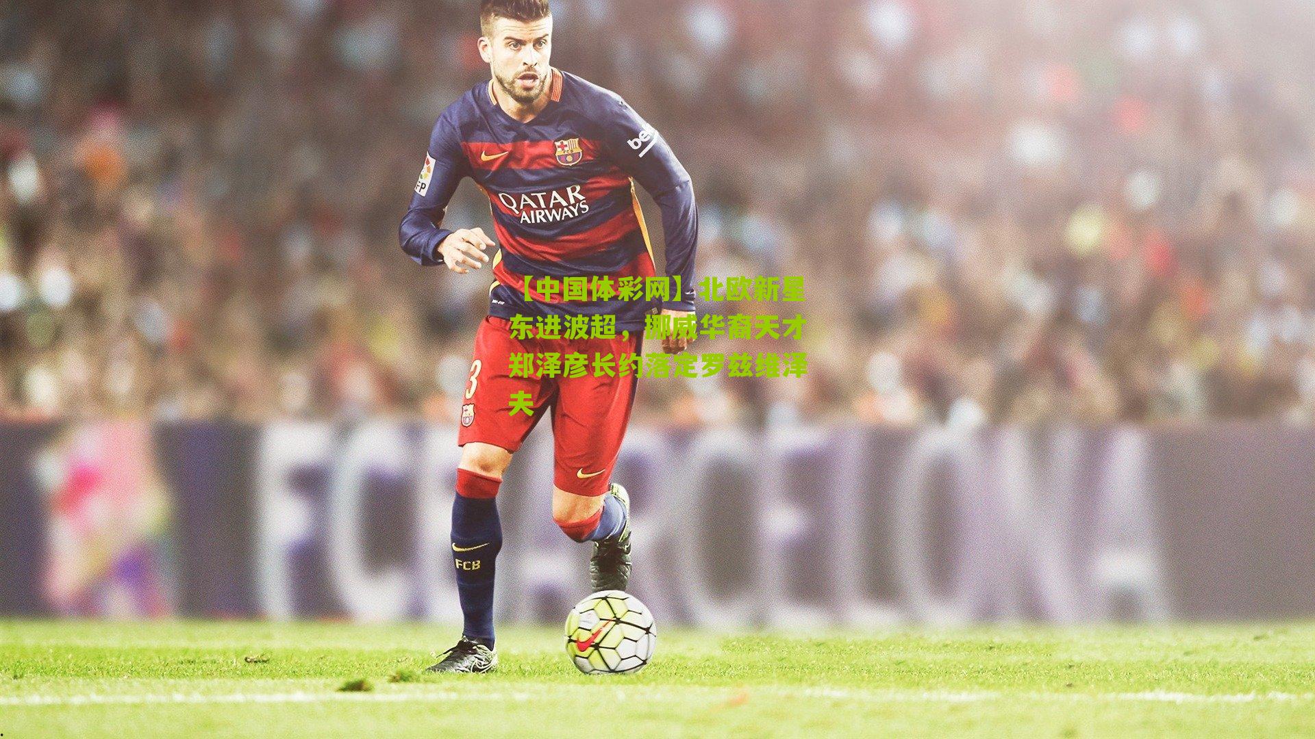 北欧新星东进波超,挪威华裔天才郑泽彦长约落定罗兹维泽夫