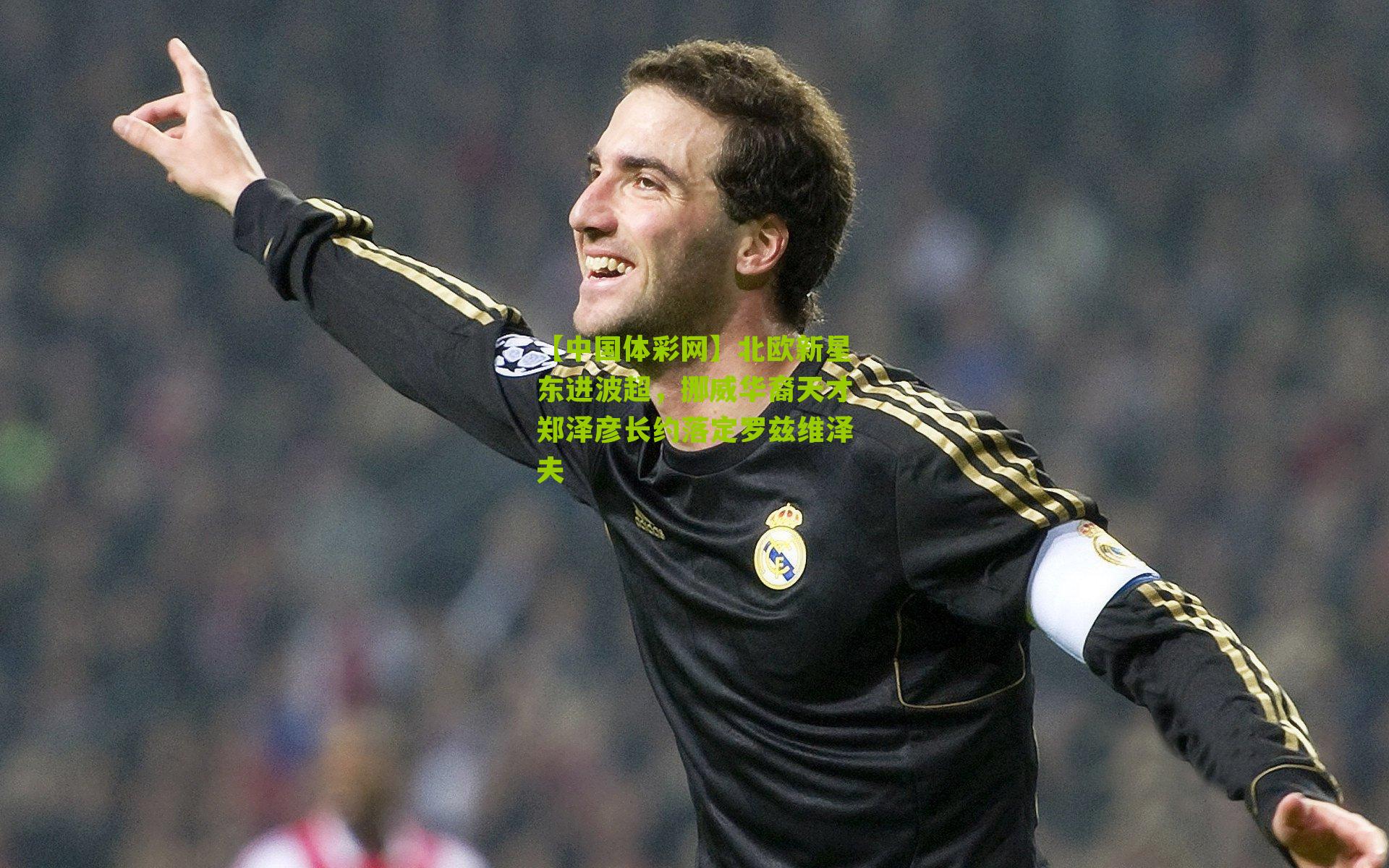 北欧新星东进波超,挪威华裔天才郑泽彦长约落定罗兹维泽夫