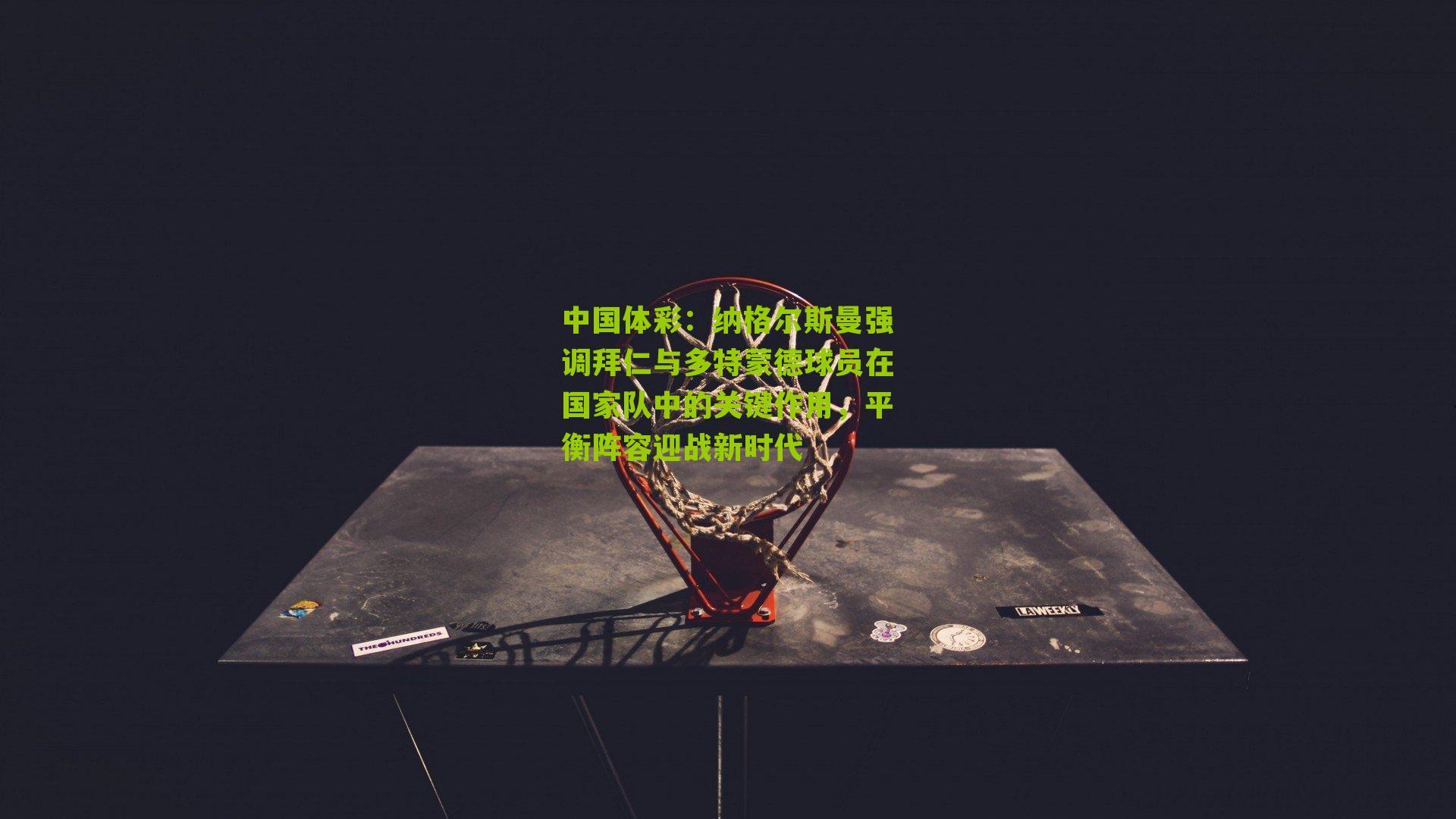 纳格尔斯曼强调拜仁与多特蒙德球员在国家队中的关键作用，平衡阵容迎战新时代